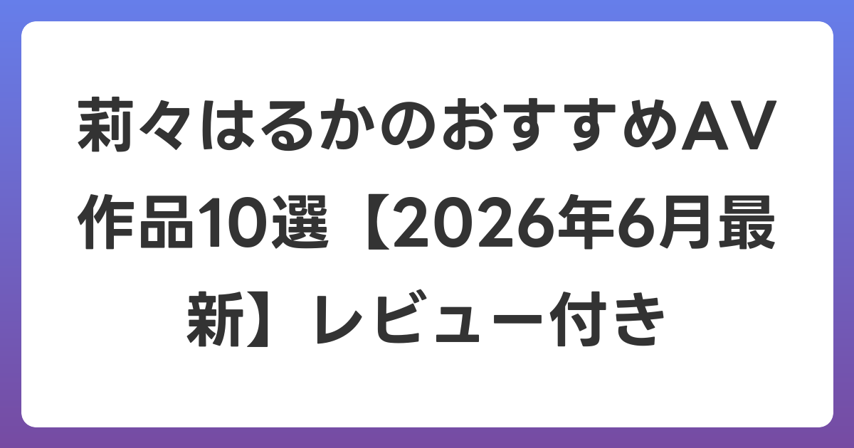 莉々はるかのおすすめAV作品10選【2026年7月最新】レビュー付き