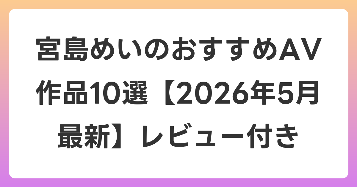 宮島めいのおすすめAV作品10選【2026年6月最新】レビュー付き