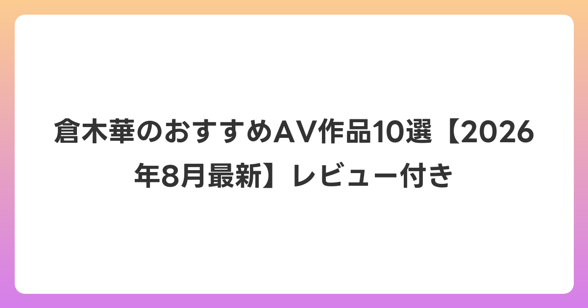 倉木華のおすすめAV作品10選【2026年8月最新】レビュー付き