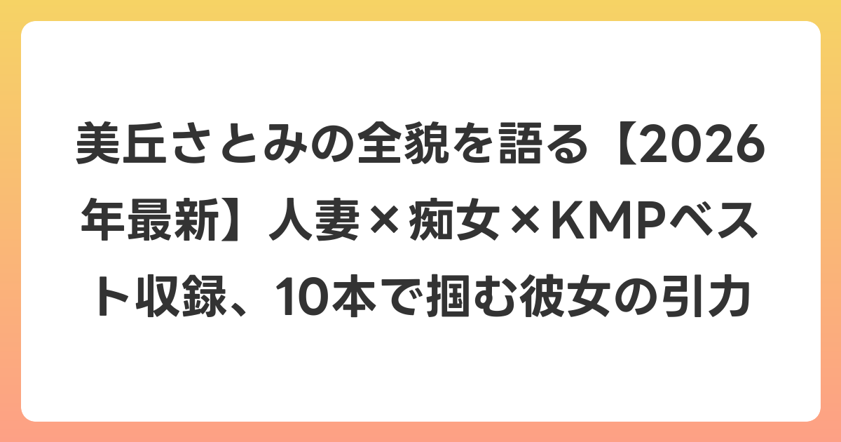 美丘さとみの全貌を語る【2026年6月最新】人妻×痴女×KMPベスト収録、10本で掴む彼女の引力