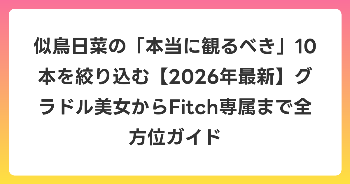 似鳥日菜の「本当に観るべき」10本を絞り込む【2026年6月最新】グラドル美女からFitch専属まで全方位ガイド