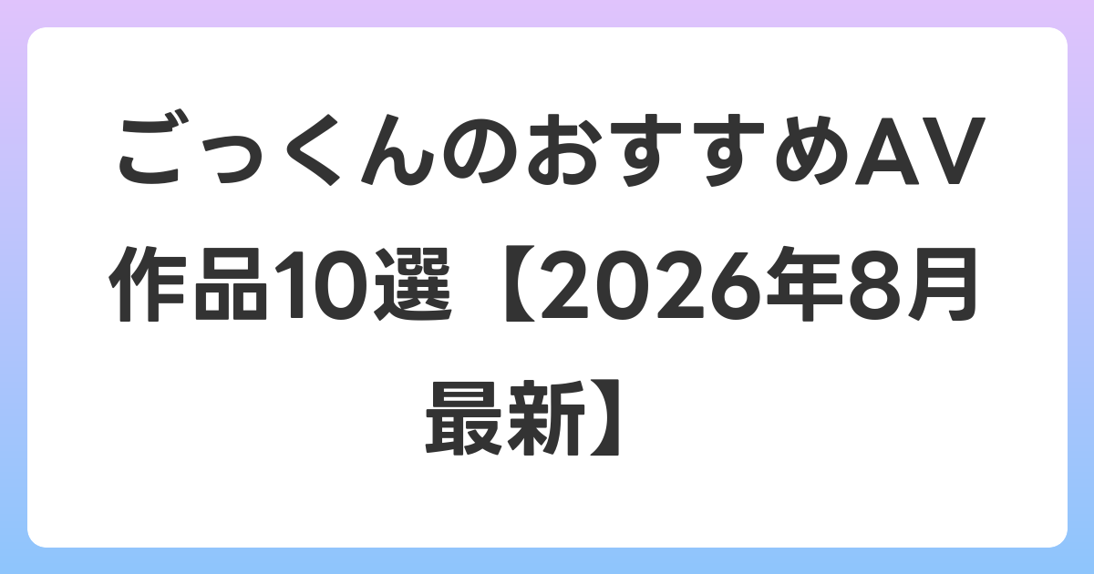 ごっくんのおすすめAV作品10選【2026年8月最新】