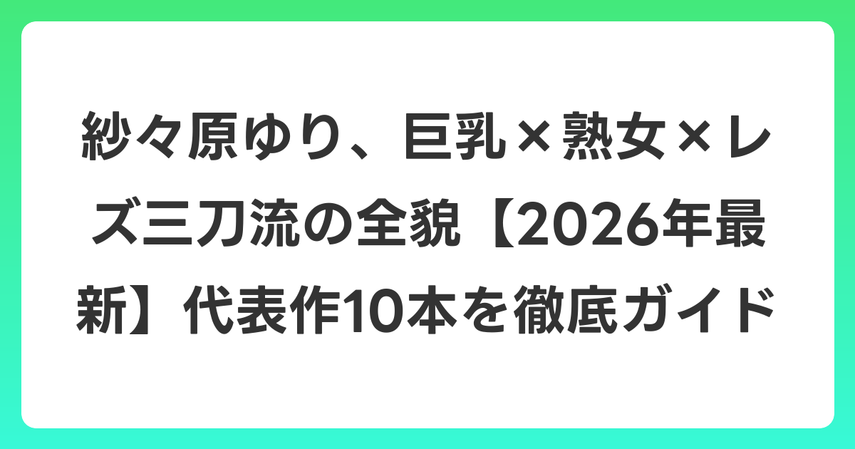 紗々原ゆり、巨乳×熟女×レズ三刀流の全貌【2026年7月最新】代表作10本を徹底ガイド