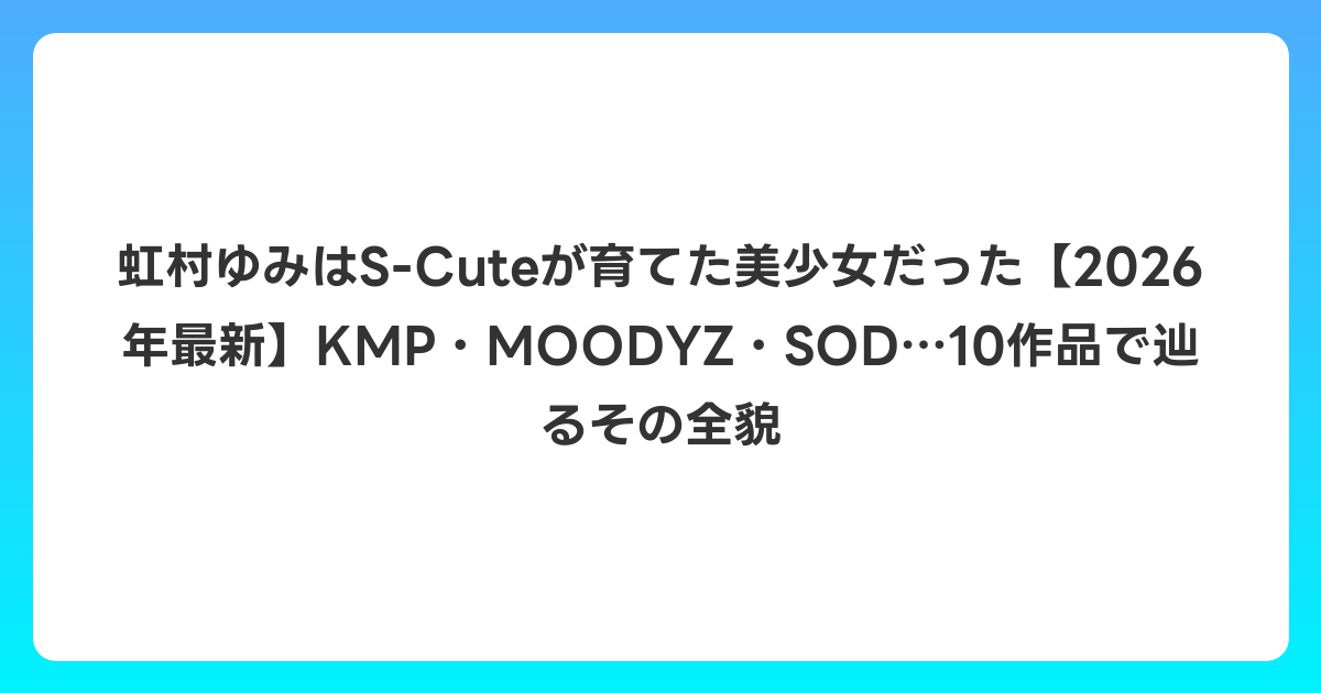 虹村ゆみはS-Cuteが育てた美少女だった【2026年6月最新】KMP・MOODYZ・SOD…10作品で辿るその全貌