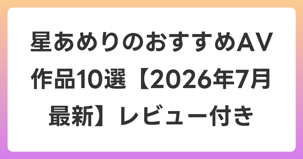 星あめりのおすすめAV作品10選【2026年7月最新】レビュー付き