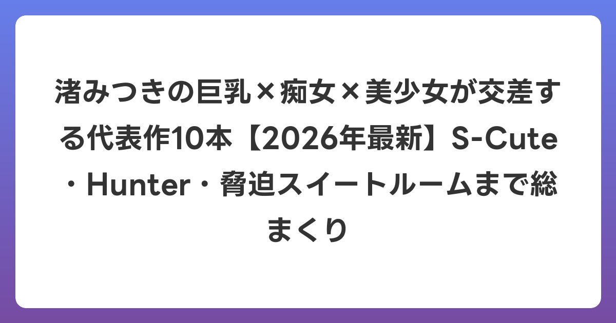 渚みつきの巨乳×痴女×美少女が交差する代表作10本【2026年7月最新】S-Cute・Hunter・脅迫スイートルームまで総まくり