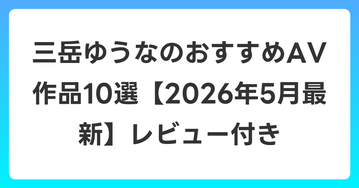 三岳ゆうなのおすすめAV作品10選【2026年6月最新】レビュー付き