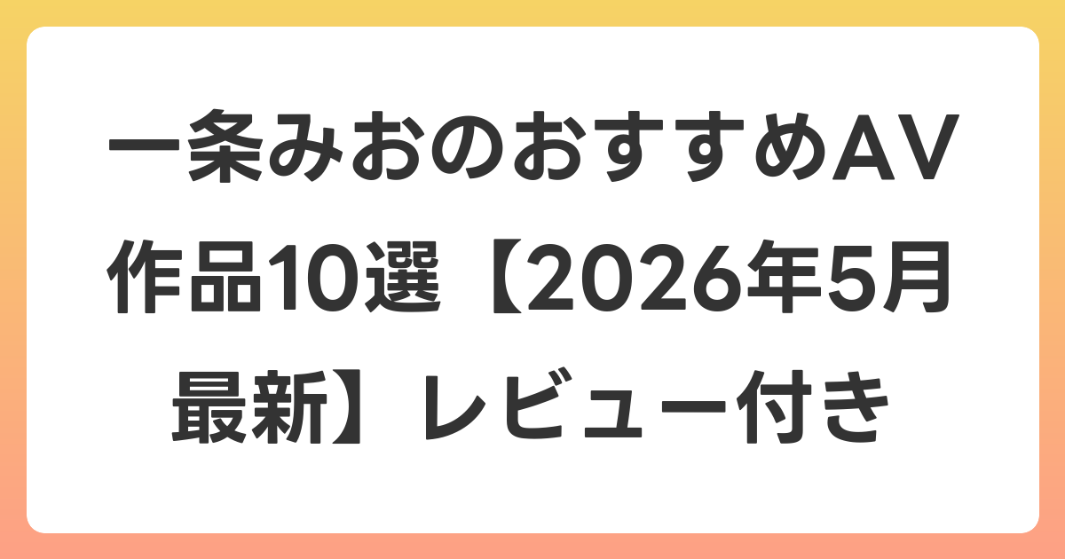 一条みおのおすすめAV作品10選【2026年5月最新】レビュー付き