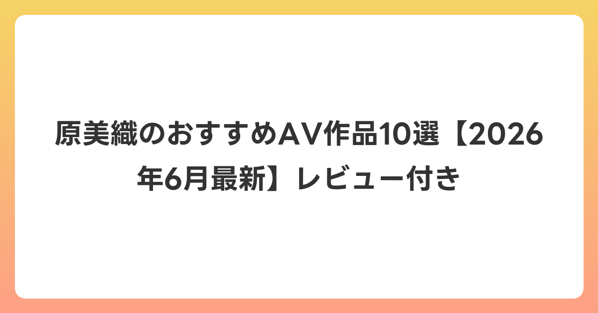 原美織のおすすめAV作品10選【2026年7月最新】レビュー付き