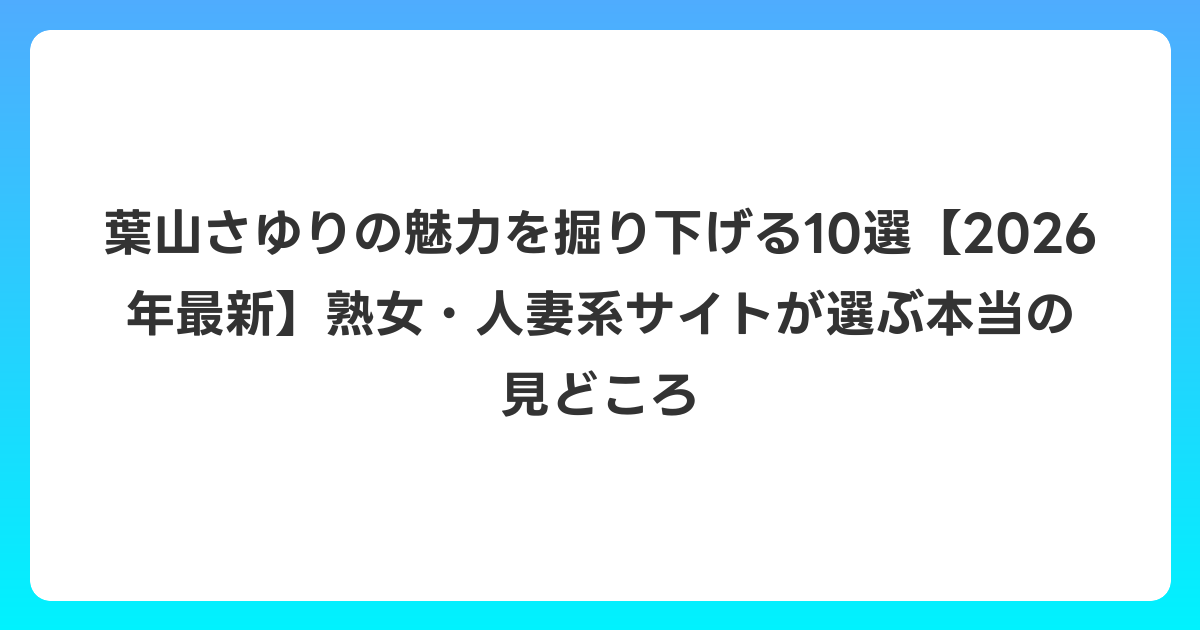 葉山さゆりの魅力を掘り下げる10選【2026年6月最新】熟女・人妻系サイトが選ぶ本当の見どころ