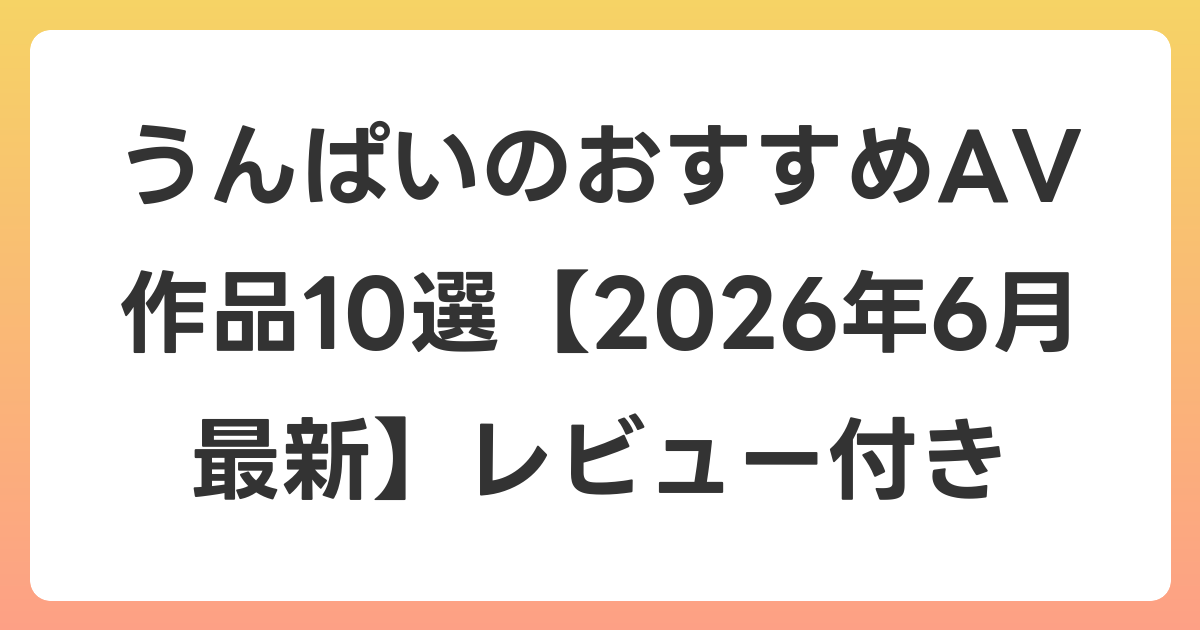 うんぱいのおすすめAV作品10選【2026年7月最新】レビュー付き