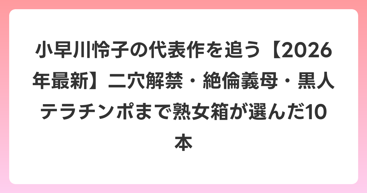 小早川怜子の代表作を追う【2026年6月最新】二穴解禁・絶倫義母・黒人テラチンポまで熟女箱が選んだ10本