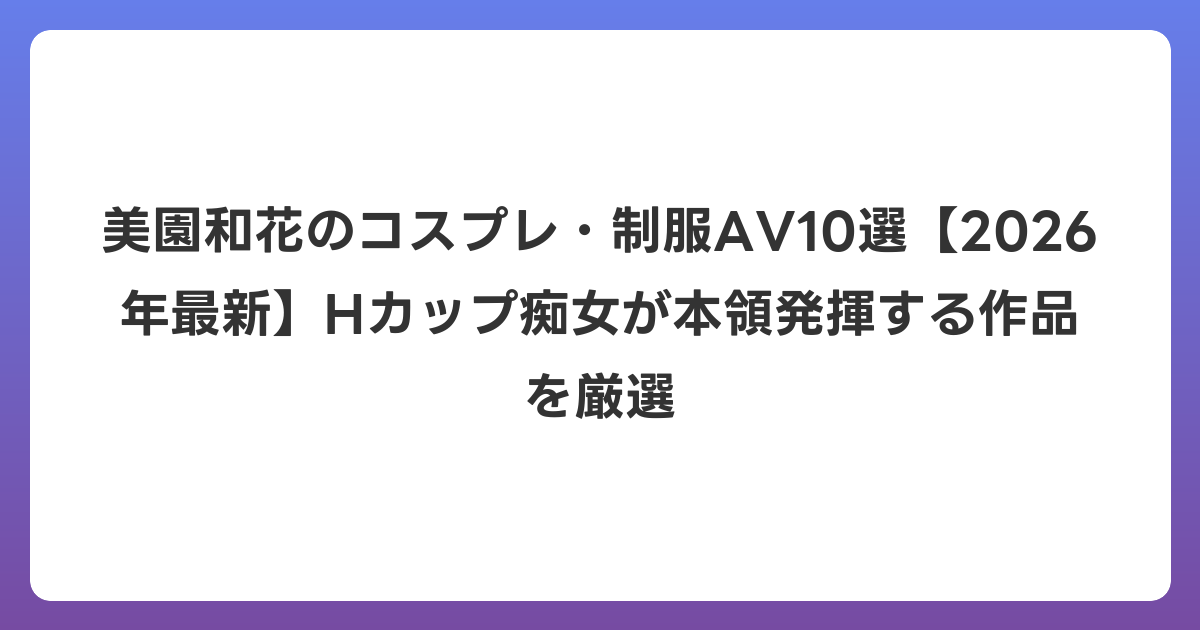 美園和花のコスプレ・制服AV10選【2026年6月最新】Hカップ痴女が本領発揮する作品を厳選