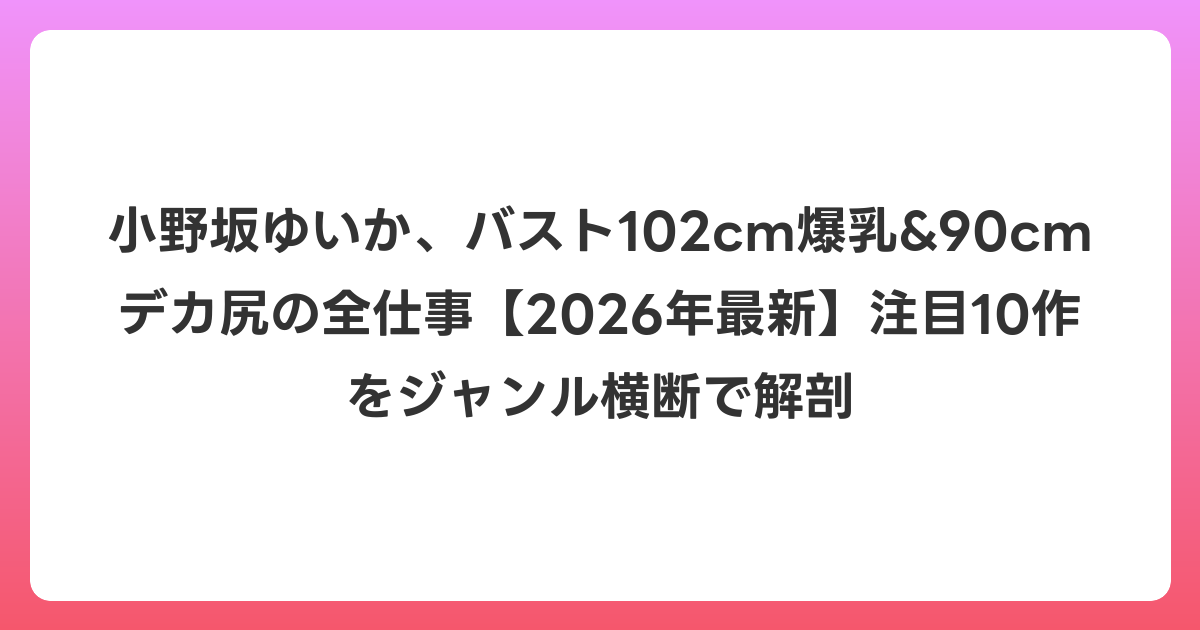 小野坂ゆいか、バスト102cm爆乳&90cmデカ尻の全仕事【2026年7月最新】注目10作をジャンル横断で解剖