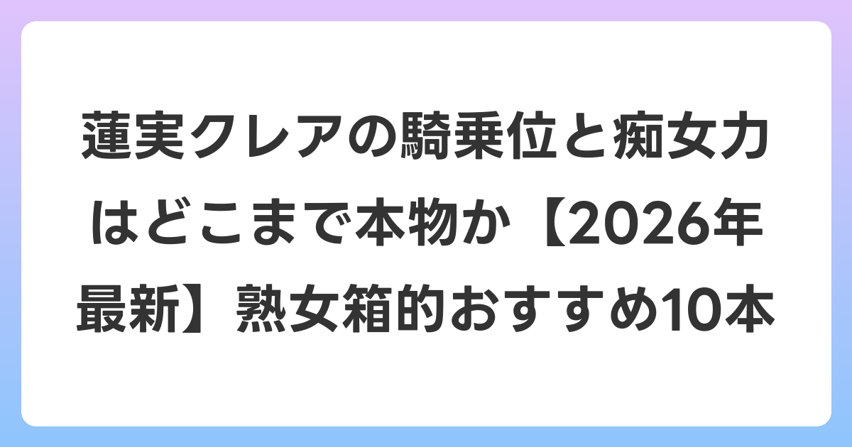 蓮実クレアの騎乗位と痴女力はどこまで本物か【2026年6月最新】熟女箱的おすすめ10本