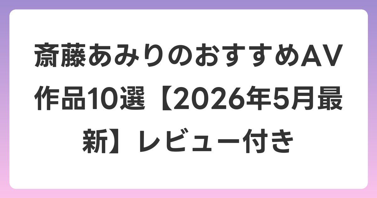 斎藤あみりのおすすめAV作品10選【2026年6月最新】レビュー付き