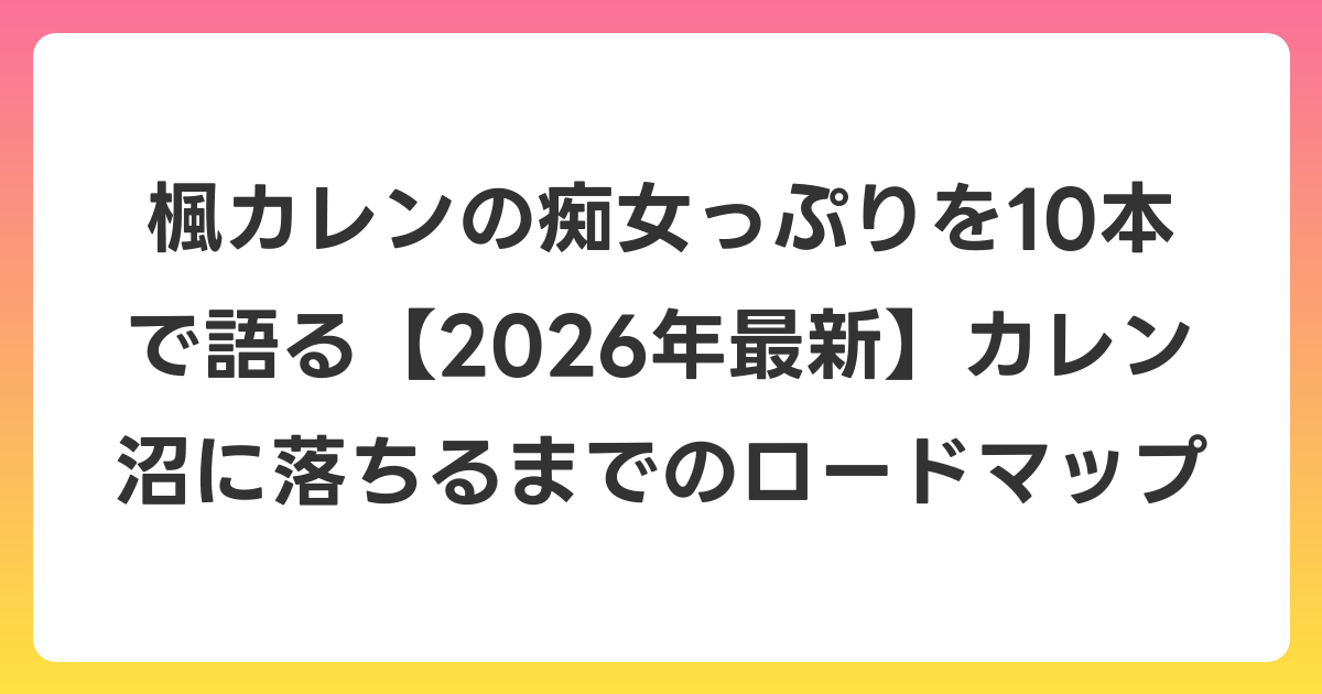 楓カレンの痴女っぷりを10本で語る【2026年6月最新】カレン沼に落ちるまでのロードマップ
