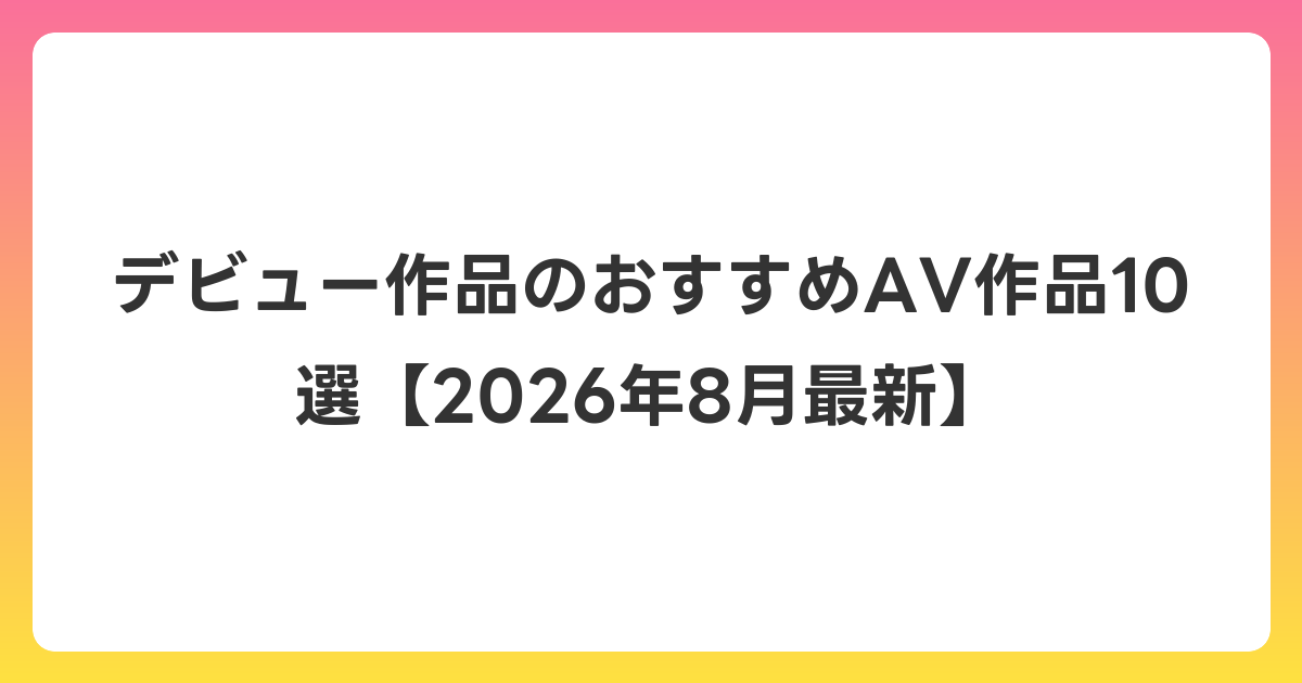 デビュー作品のおすすめAV作品10選【2026年8月最新】