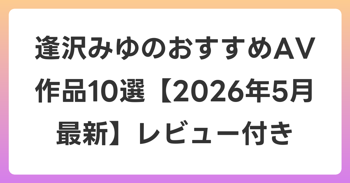 逢沢みゆのおすすめAV作品10選【2026年6月最新】レビュー付き
