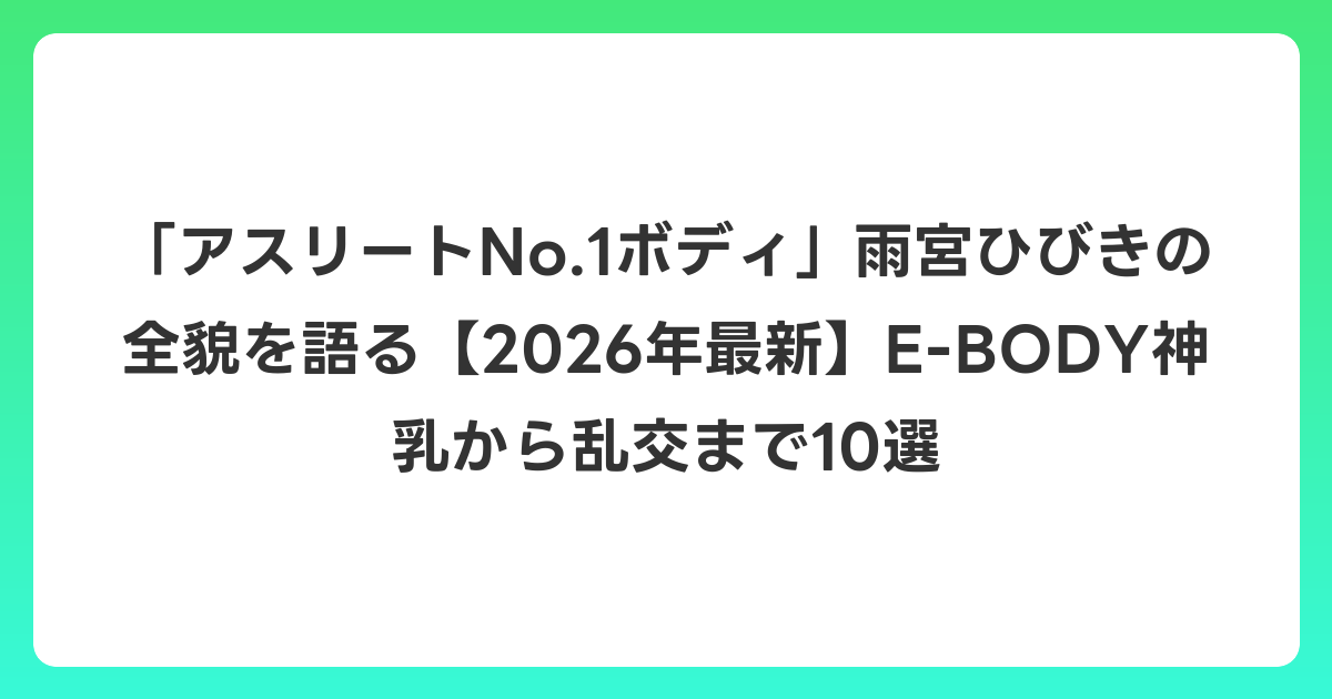 「アスリートNo.1ボディ」雨宮ひびきの全貌を語る【2026年6月最新】E-BODY神乳から乱交まで10選