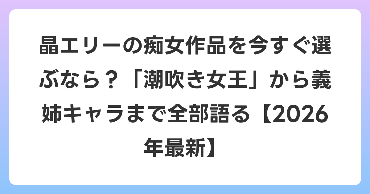 晶エリーの痴女作品を今すぐ選ぶなら?「潮吹き女王」から義姉キャラまで全部語る【2026年6月最新】