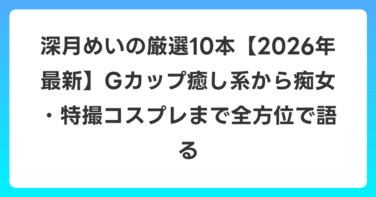 深月めいの厳選10本【2026年6月最新】Gカップ癒し系から痴女・特撮コスプレまで全方位で語る