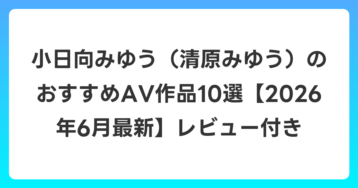小日向みゆう(清原みゆう)のおすすめAV作品10選【2026年7月最新】レビュー付き