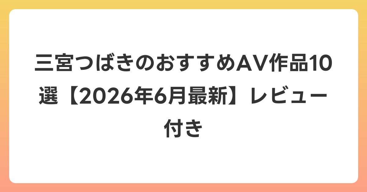 三宮つばきのおすすめAV作品10選【2026年7月最新】レビュー付き