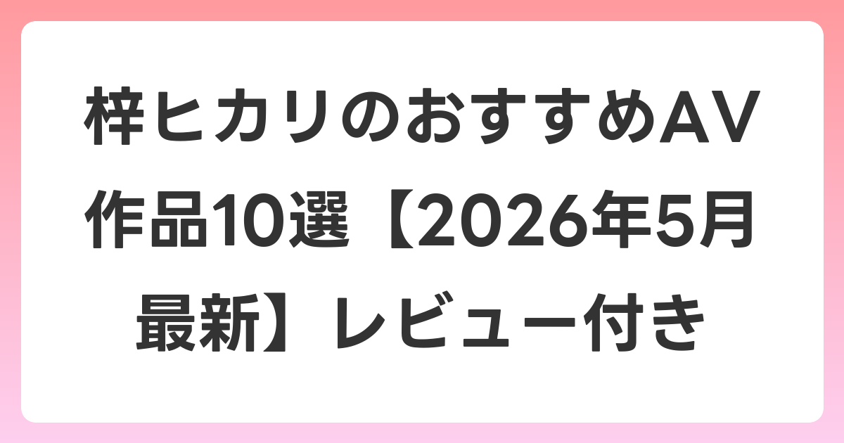 梓ヒカリのおすすめAV作品10選【2026年5月最新】レビュー付き