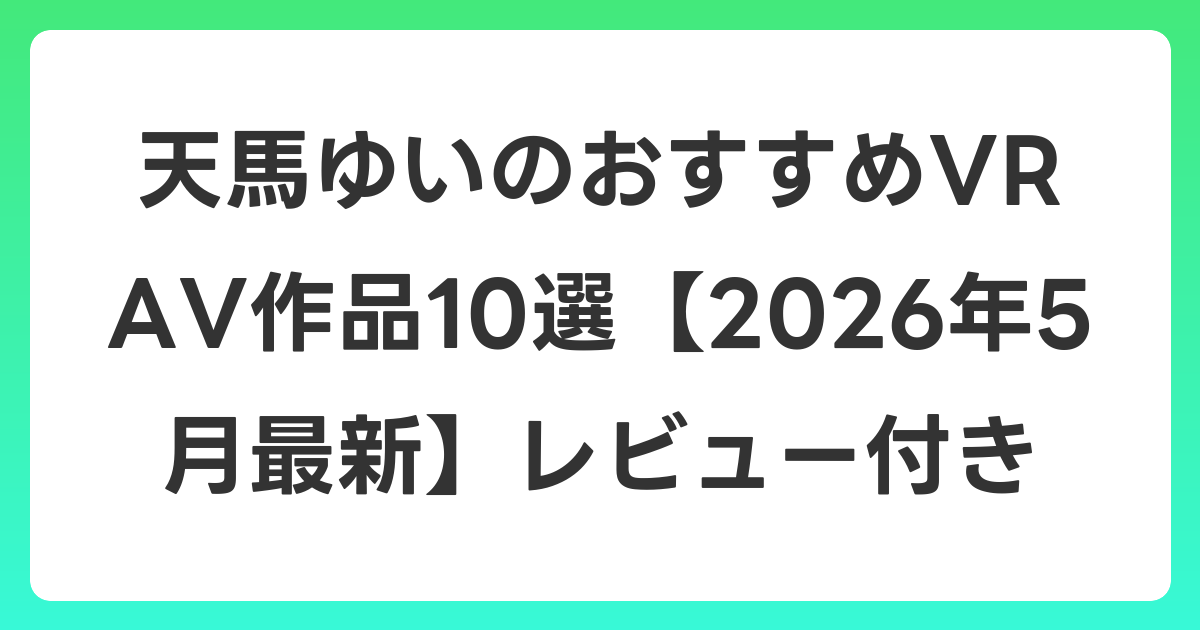 天馬ゆいのおすすめVR AV作品10選【2026年5月最新】レビュー付き