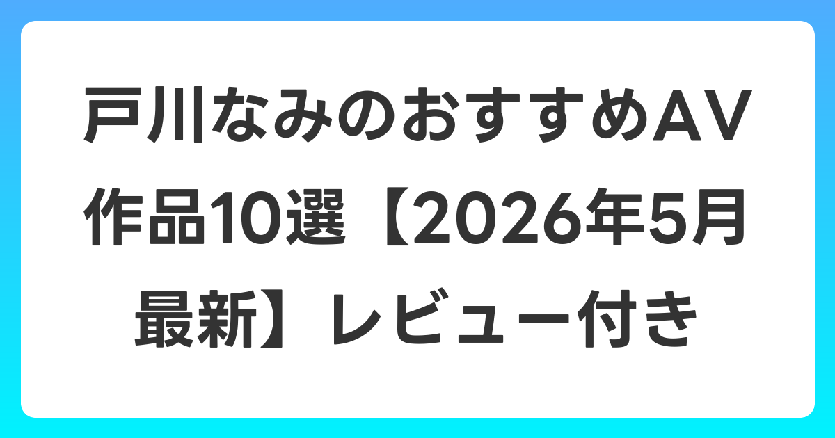 戸川なみのおすすめAV作品10選【2026年6月最新】レビュー付き
