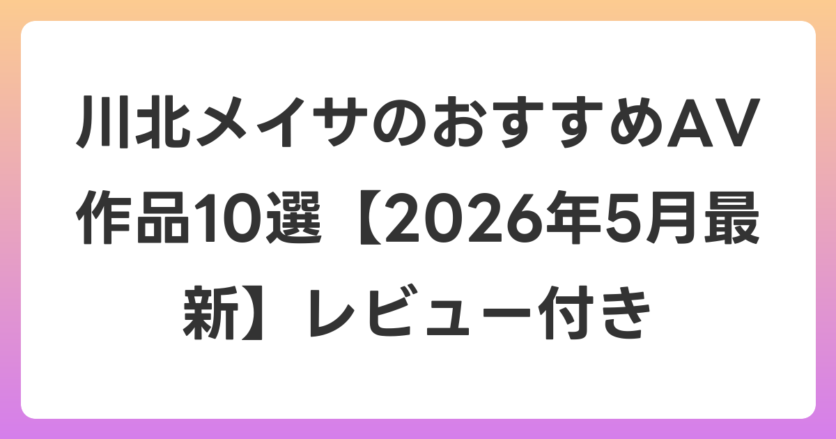 川北メイサのおすすめAV作品10選【2026年6月最新】レビュー付き