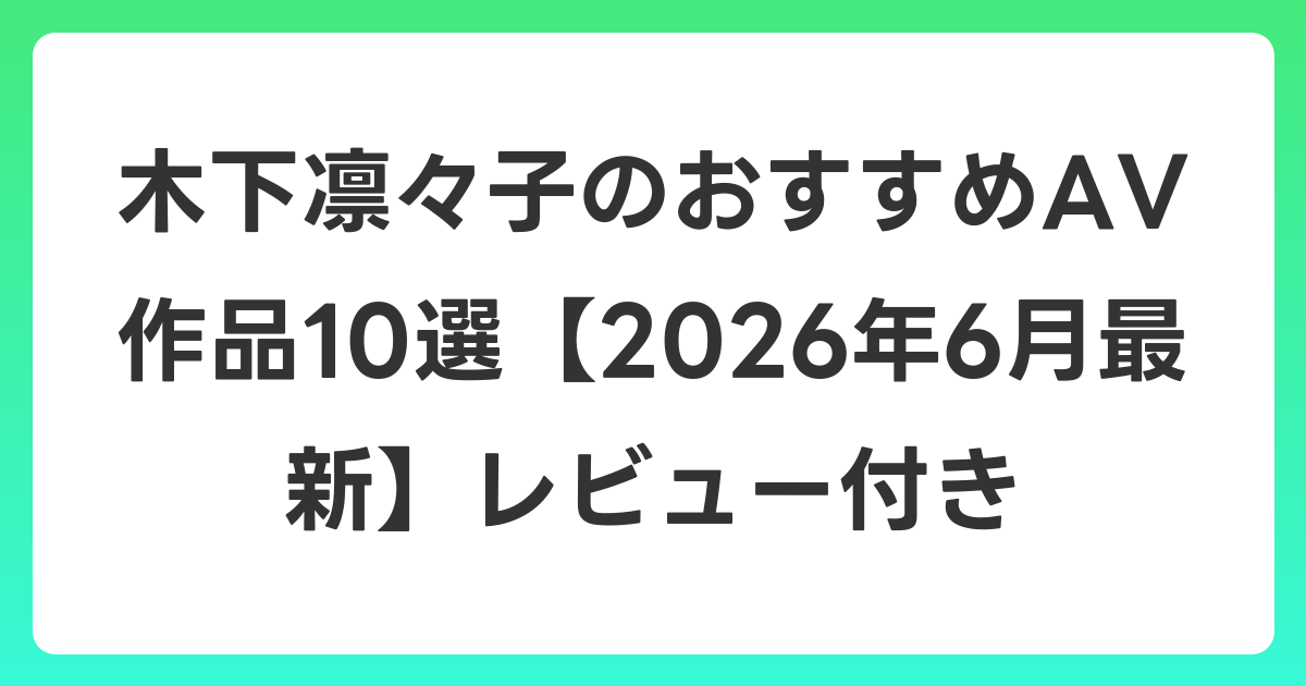 木下凛々子のおすすめAV作品10選【2026年7月最新】レビュー付き