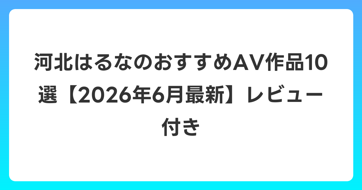 河北はるなのおすすめAV作品10選【2026年7月最新】レビュー付き