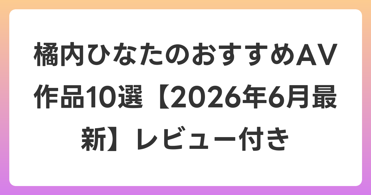 橘内ひなたのおすすめAV作品10選【2026年7月最新】レビュー付き