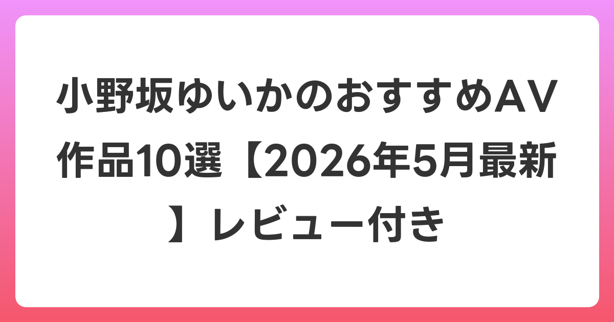 小野坂ゆいかのおすすめAV作品10選【2026年6月最新】レビュー付き
