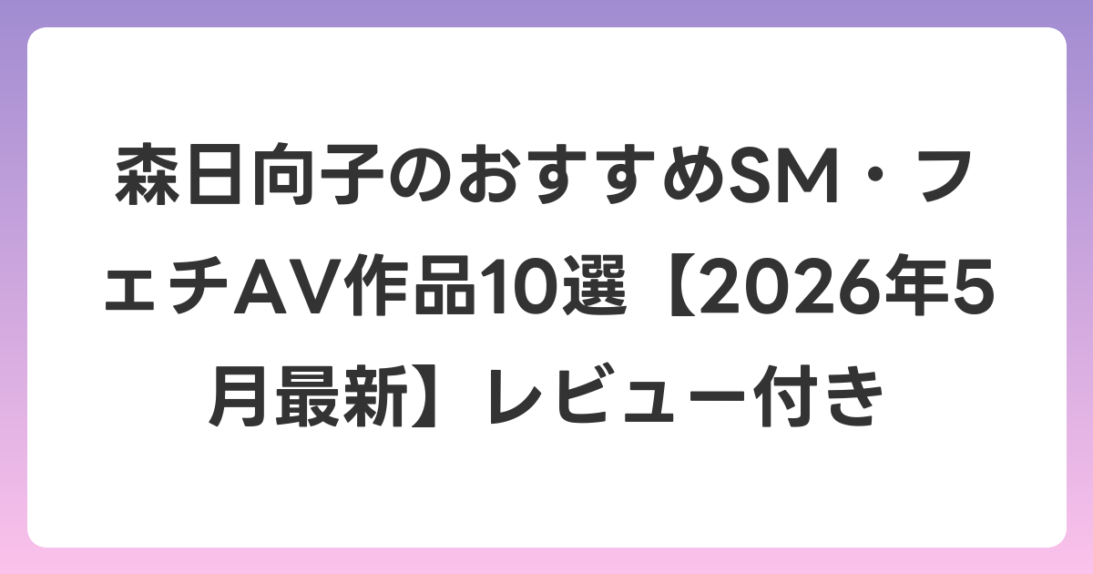 森日向子のおすすめSM・フェチAV作品10選【2026年6月最新】レビュー付き