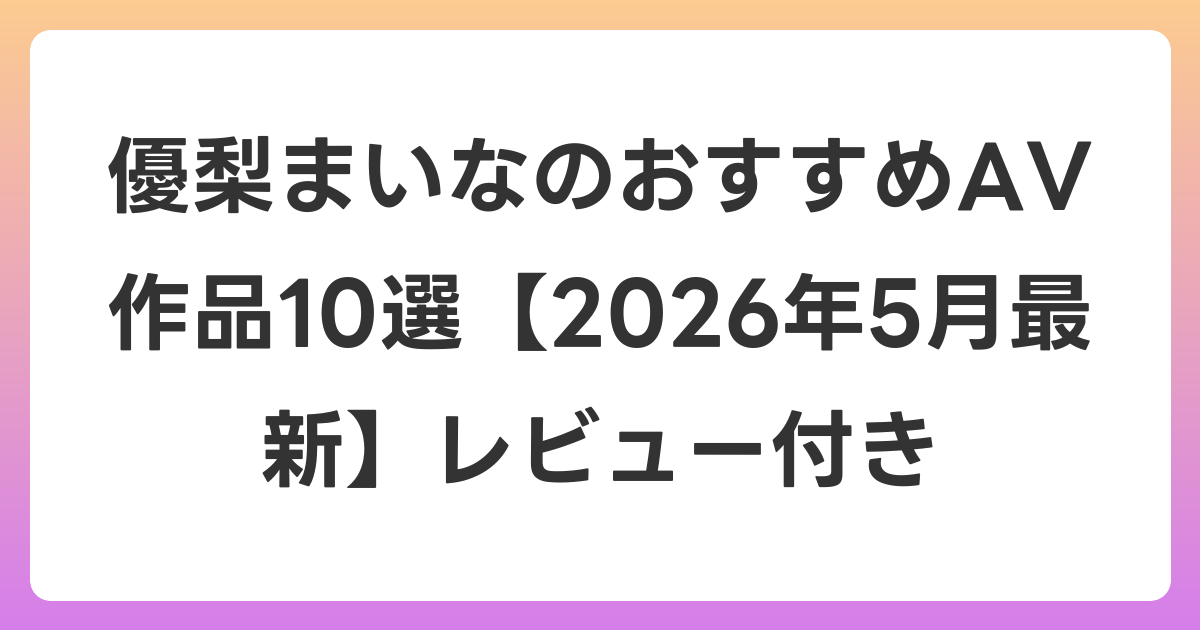 優梨まいなのおすすめAV作品10選【2026年6月最新】レビュー付き