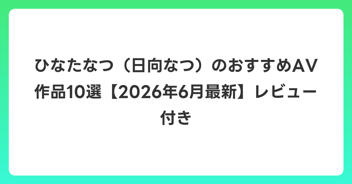 ひなたなつ（日向なつ）のおすすめAV作品10選【2026年7月最新】レビュー付き