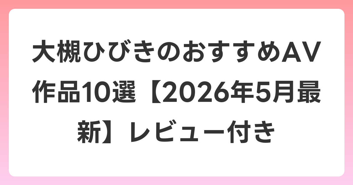 大槻ひびきのおすすめAV作品10選【2026年6月最新】レビュー付き