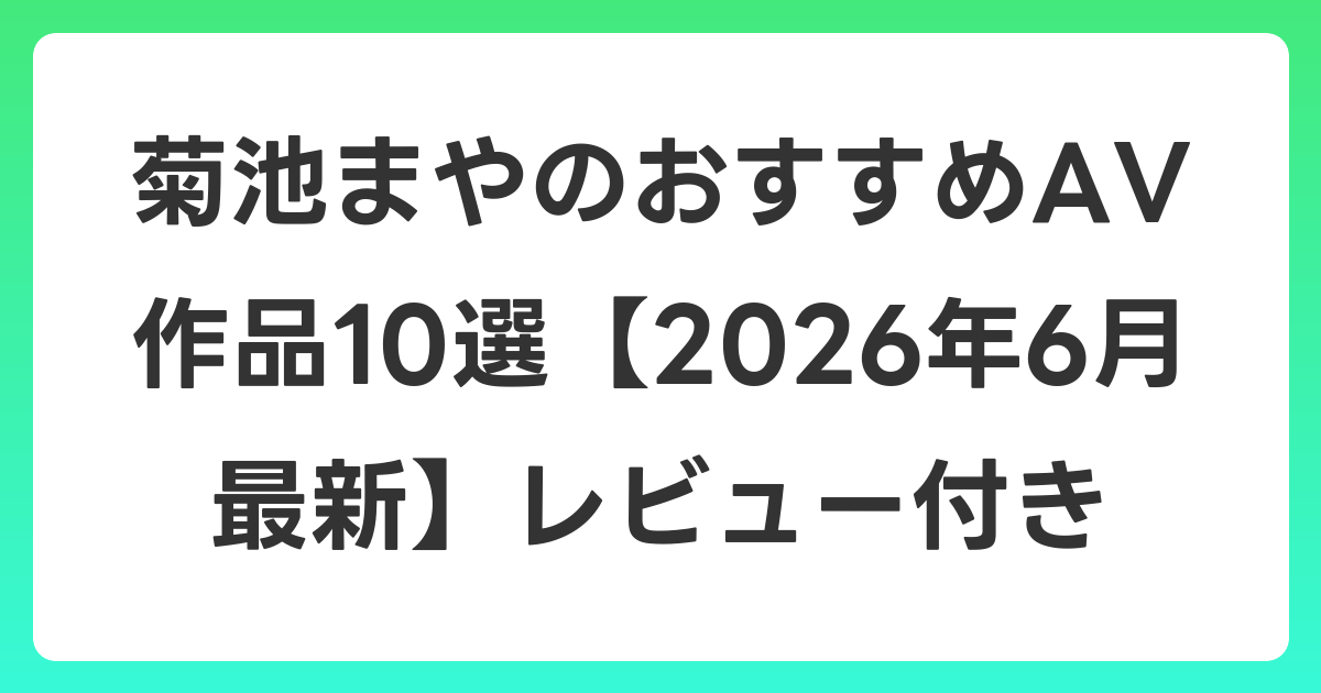 菊池まやのおすすめAV作品10選【2026年7月最新】レビュー付き