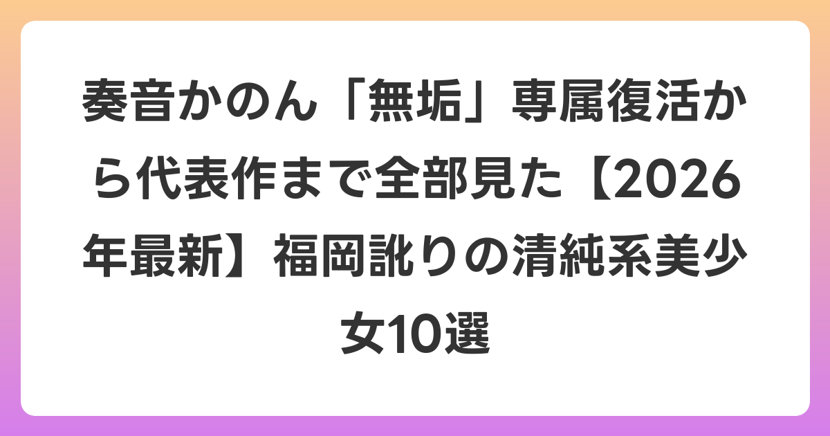 奏音かのん「無垢」専属復活から代表作まで全部見た【2026年7月最新】福岡訛りの清純系美少女10選