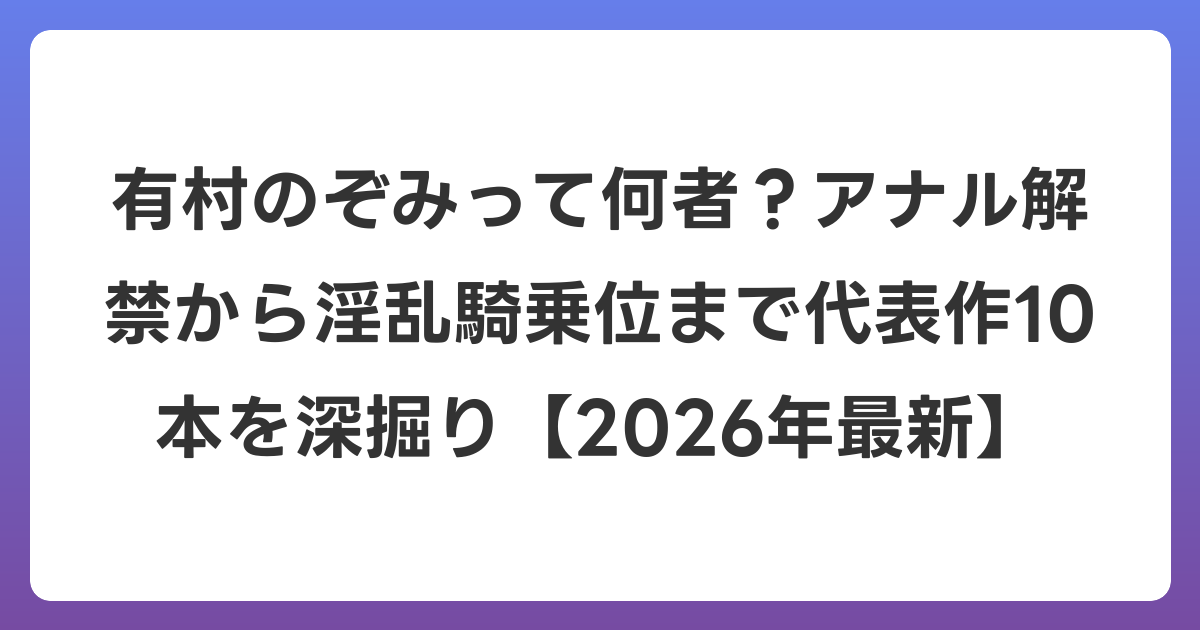 有村のぞみって何者？アナル解禁から淫乱騎乗位まで代表作10本を深掘り【2026年6月最新】
