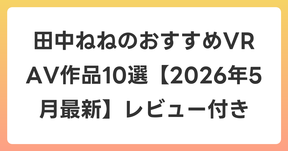 田中ねねのおすすめVR AV作品10選【2026年5月最新】レビュー付き