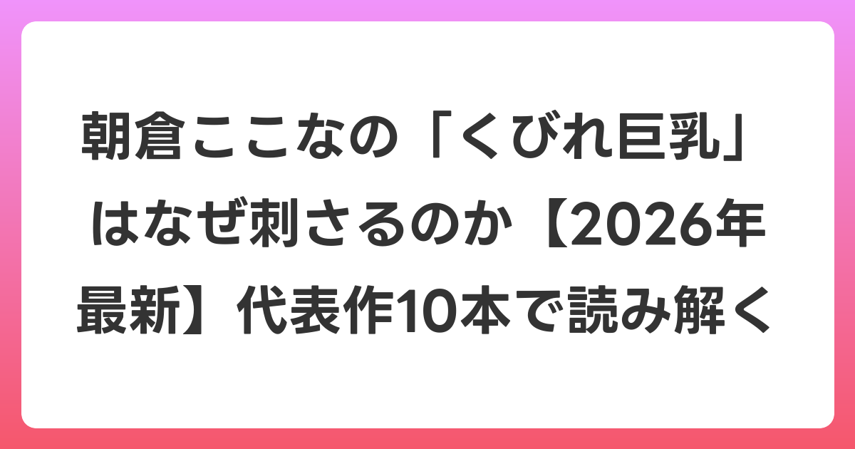朝倉ここなの「くびれ巨乳」はなぜ刺さるのか【2026年6月最新】代表作10本で読み解く