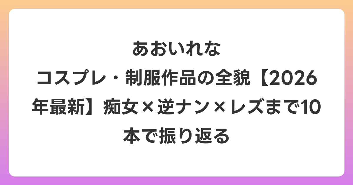 あおいれな コスプレ・制服作品の全貌【2026年6月最新】痴女×逆ナン×レズまで10本で振り返る