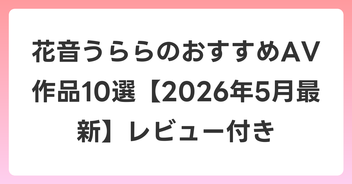 花音うららのおすすめAV作品10選【2026年6月最新】レビュー付き