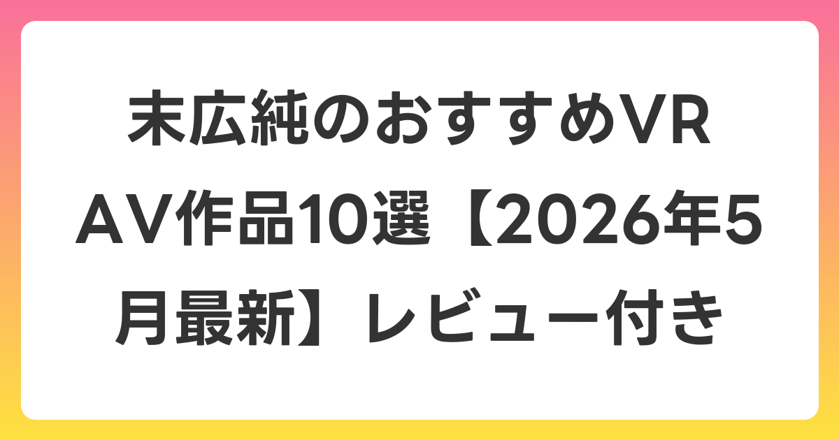 末広純のおすすめVR AV作品10選【2026年5月最新】レビュー付き