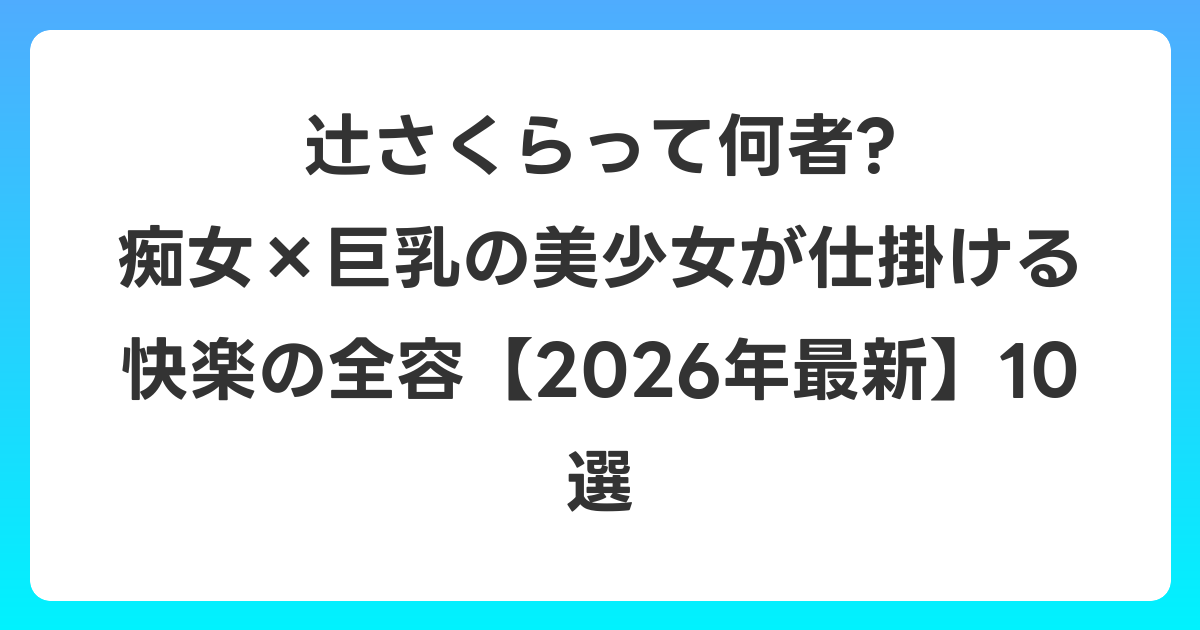 辻さくらって何者? 痴女×巨乳の美少女が仕掛ける快楽の全容【2026年6月最新】10選