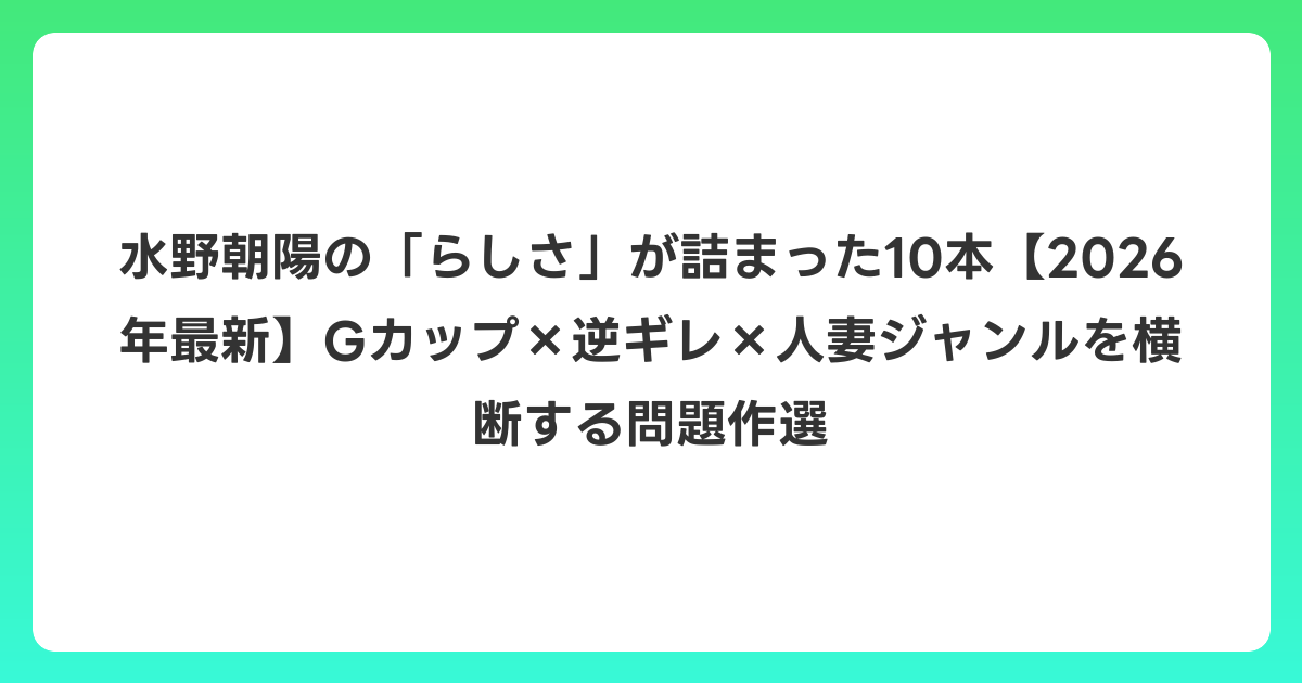 水野朝陽の「らしさ」が詰まった10本【2026年6月最新】Gカップ×逆ギレ×人妻ジャンルを横断する問題作選
